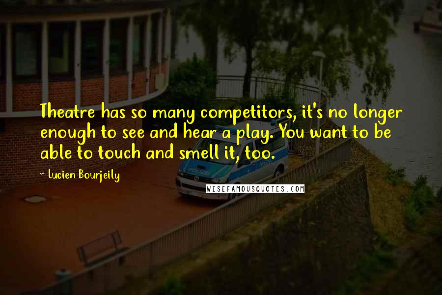 Lucien Bourjeily Quotes: Theatre has so many competitors, it's no longer enough to see and hear a play. You want to be able to touch and smell it, too.