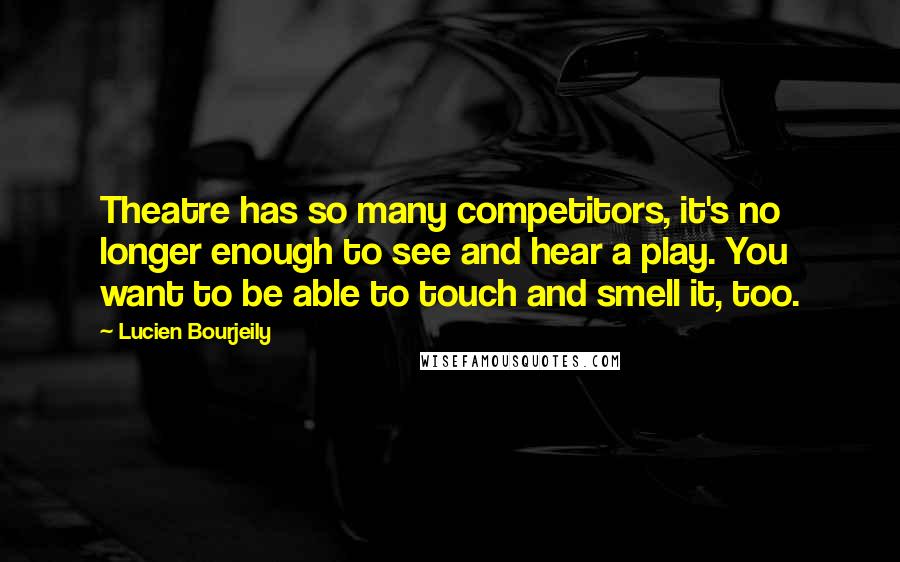Lucien Bourjeily Quotes: Theatre has so many competitors, it's no longer enough to see and hear a play. You want to be able to touch and smell it, too.