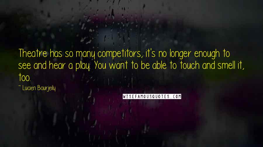 Lucien Bourjeily Quotes: Theatre has so many competitors, it's no longer enough to see and hear a play. You want to be able to touch and smell it, too.