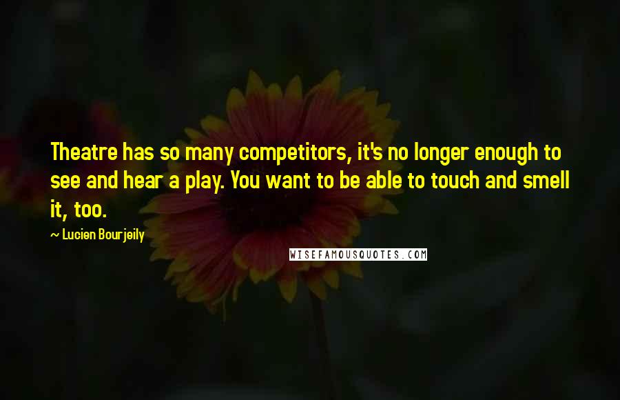 Lucien Bourjeily Quotes: Theatre has so many competitors, it's no longer enough to see and hear a play. You want to be able to touch and smell it, too.