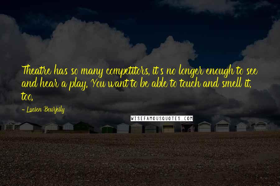 Lucien Bourjeily Quotes: Theatre has so many competitors, it's no longer enough to see and hear a play. You want to be able to touch and smell it, too.