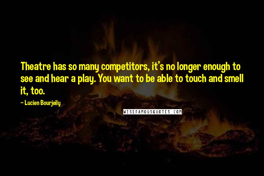 Lucien Bourjeily Quotes: Theatre has so many competitors, it's no longer enough to see and hear a play. You want to be able to touch and smell it, too.