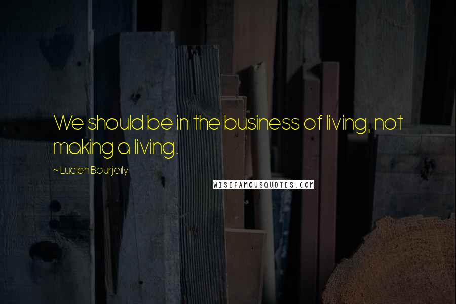 Lucien Bourjeily Quotes: We should be in the business of living, not making a living.