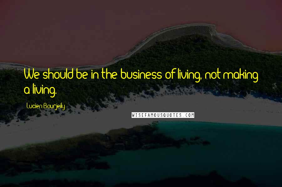 Lucien Bourjeily Quotes: We should be in the business of living, not making a living.