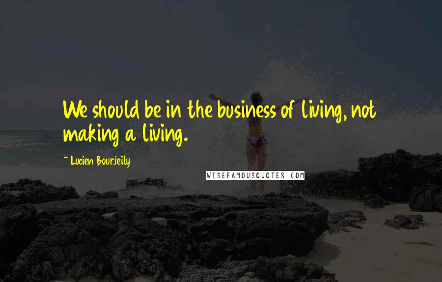 Lucien Bourjeily Quotes: We should be in the business of living, not making a living.