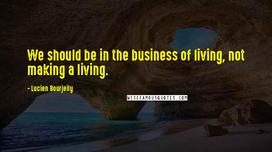 Lucien Bourjeily Quotes: We should be in the business of living, not making a living.