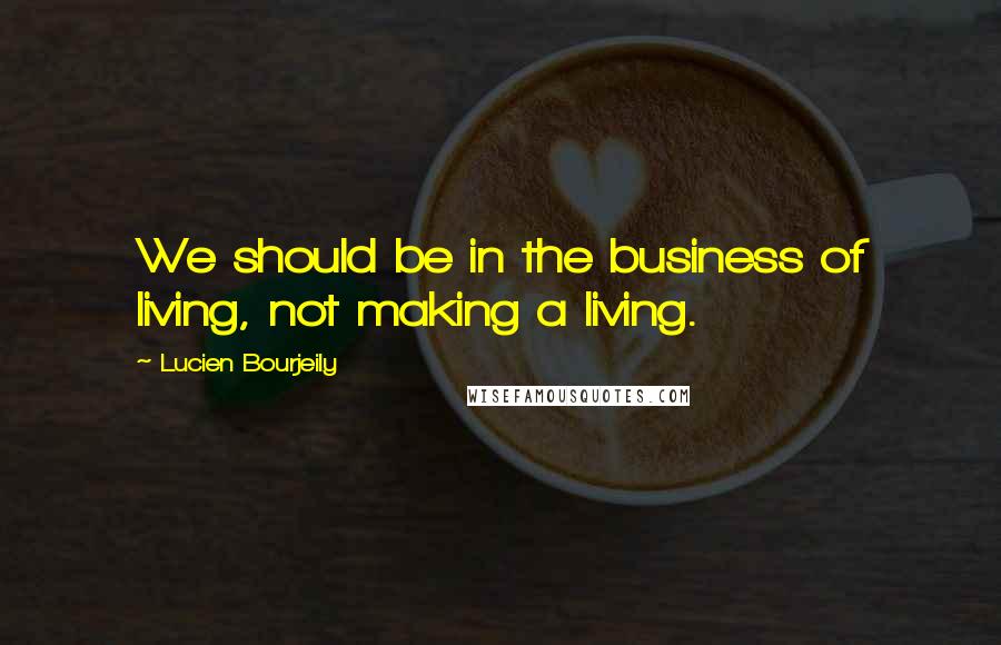 Lucien Bourjeily Quotes: We should be in the business of living, not making a living.