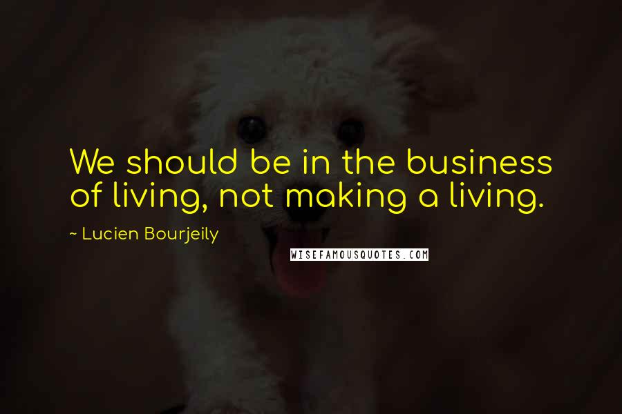 Lucien Bourjeily Quotes: We should be in the business of living, not making a living.