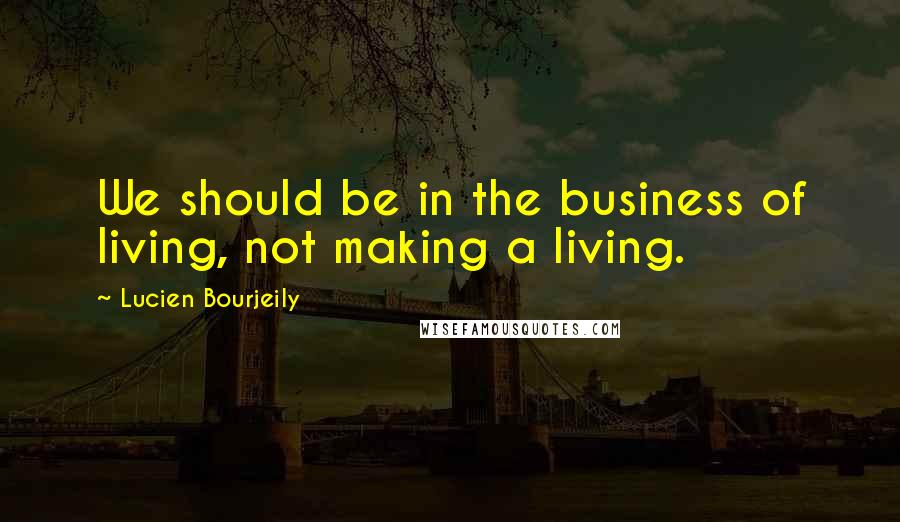 Lucien Bourjeily Quotes: We should be in the business of living, not making a living.