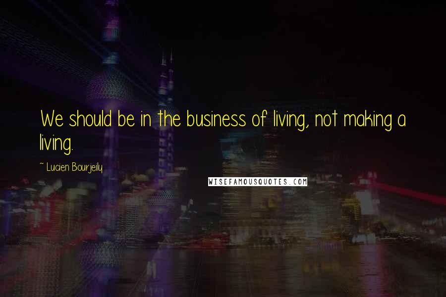 Lucien Bourjeily Quotes: We should be in the business of living, not making a living.