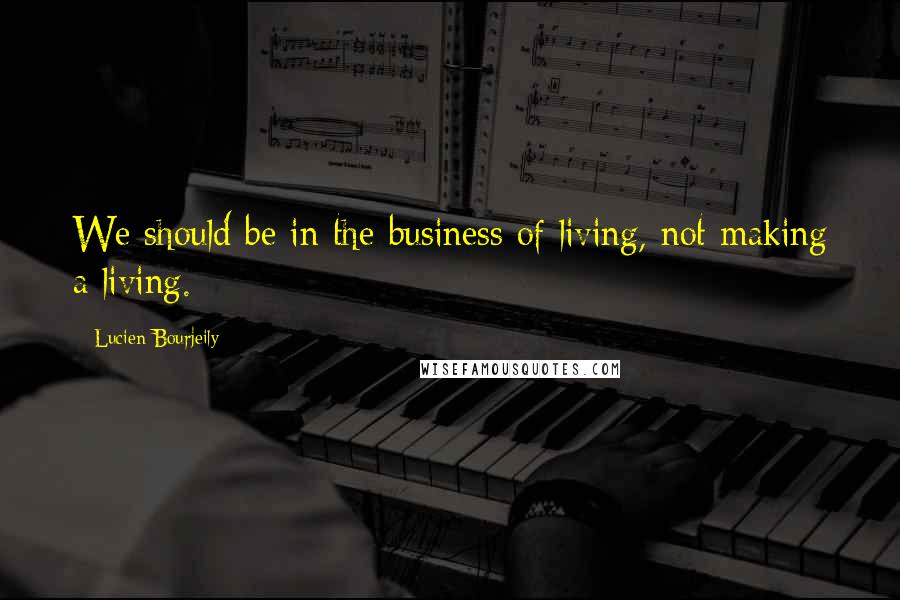 Lucien Bourjeily Quotes: We should be in the business of living, not making a living.