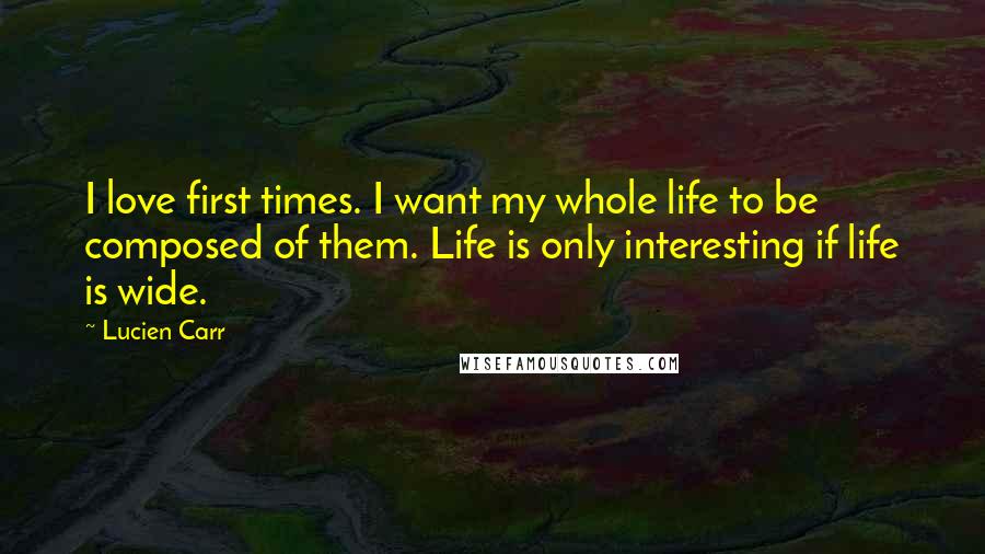 Lucien Carr Quotes: I love first times. I want my whole life to be composed of them. Life is only interesting if life is wide.