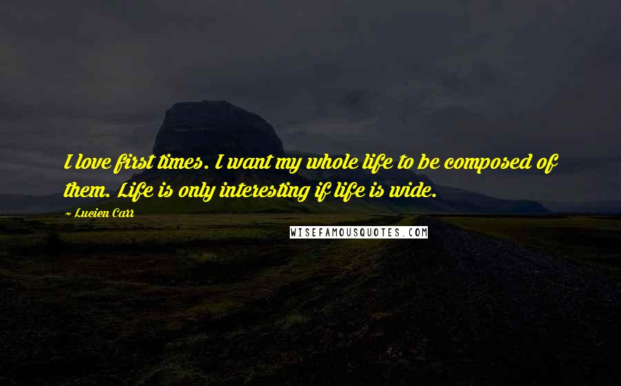 Lucien Carr Quotes: I love first times. I want my whole life to be composed of them. Life is only interesting if life is wide.