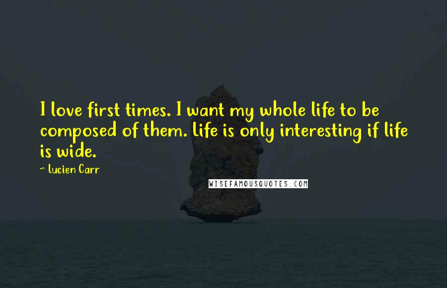 Lucien Carr Quotes: I love first times. I want my whole life to be composed of them. Life is only interesting if life is wide.