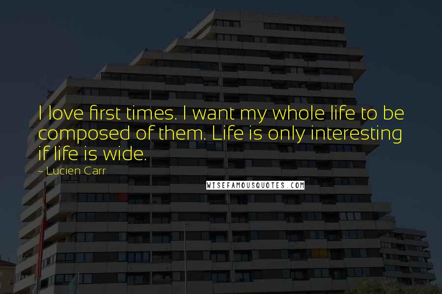 Lucien Carr Quotes: I love first times. I want my whole life to be composed of them. Life is only interesting if life is wide.
