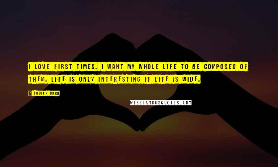 Lucien Carr Quotes: I love first times. I want my whole life to be composed of them. Life is only interesting if life is wide.