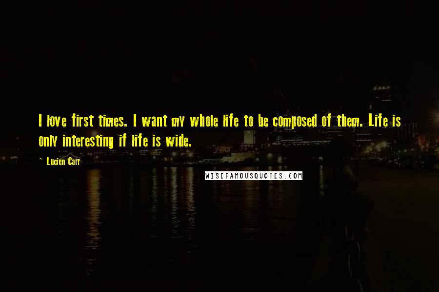 Lucien Carr Quotes: I love first times. I want my whole life to be composed of them. Life is only interesting if life is wide.
