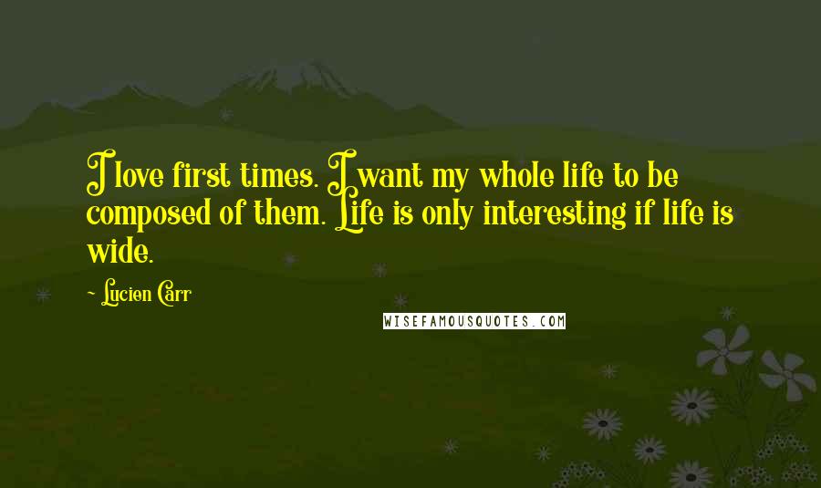 Lucien Carr Quotes: I love first times. I want my whole life to be composed of them. Life is only interesting if life is wide.