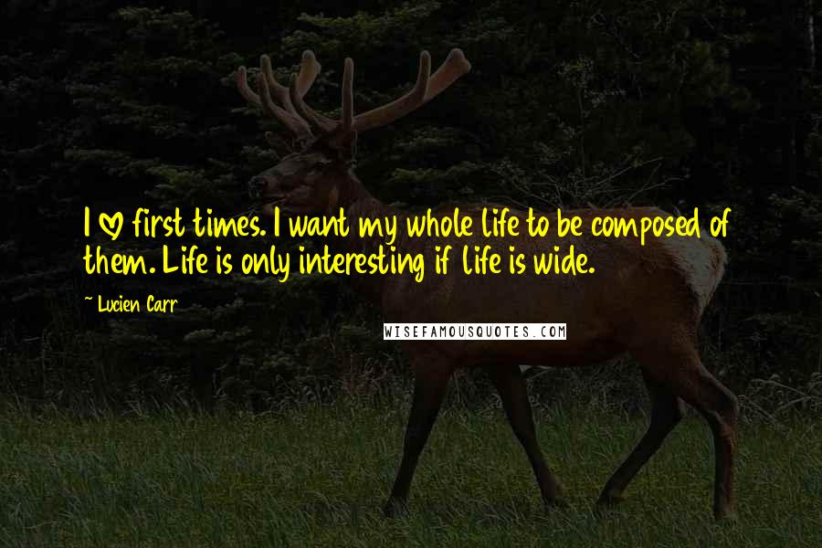 Lucien Carr Quotes: I love first times. I want my whole life to be composed of them. Life is only interesting if life is wide.
