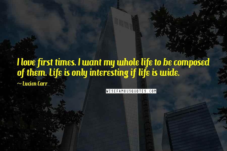 Lucien Carr Quotes: I love first times. I want my whole life to be composed of them. Life is only interesting if life is wide.