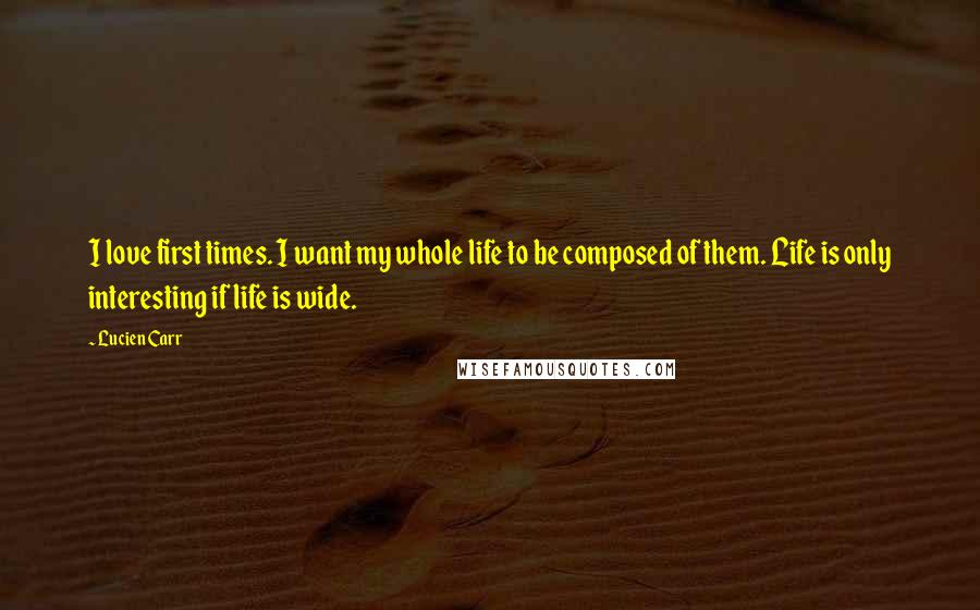 Lucien Carr Quotes: I love first times. I want my whole life to be composed of them. Life is only interesting if life is wide.