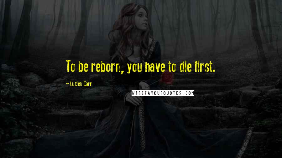 Lucien Carr Quotes: To be reborn, you have to die first.