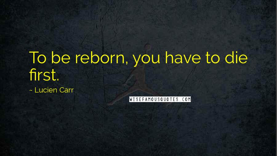 Lucien Carr Quotes: To be reborn, you have to die first.