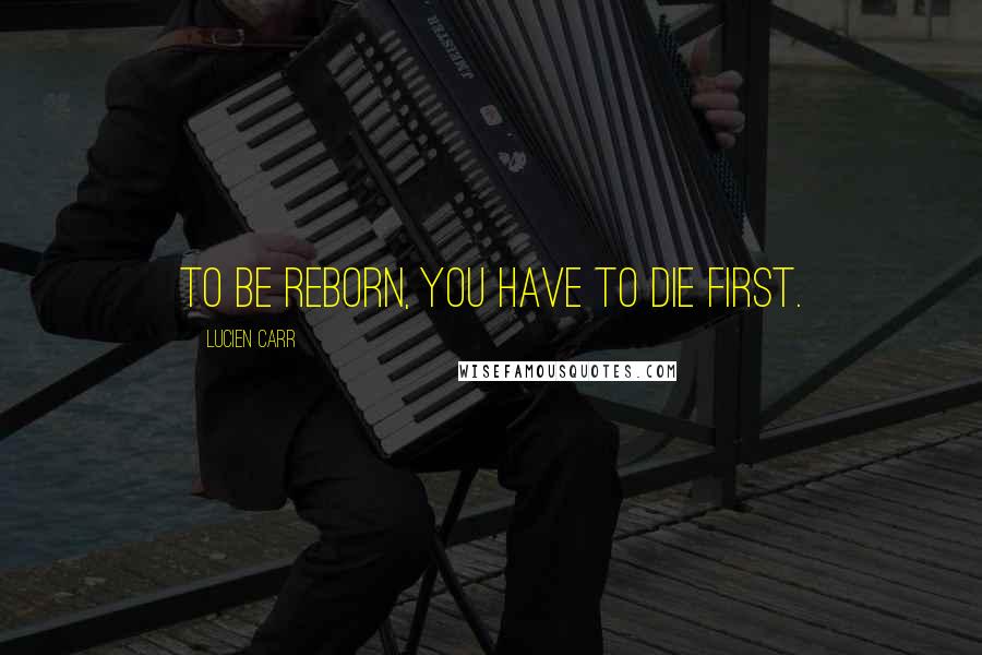 Lucien Carr Quotes: To be reborn, you have to die first.