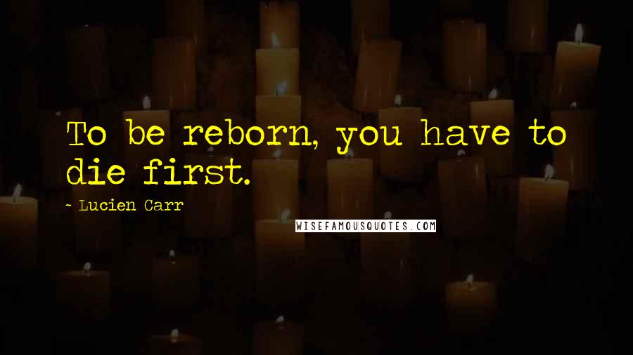 Lucien Carr Quotes: To be reborn, you have to die first.