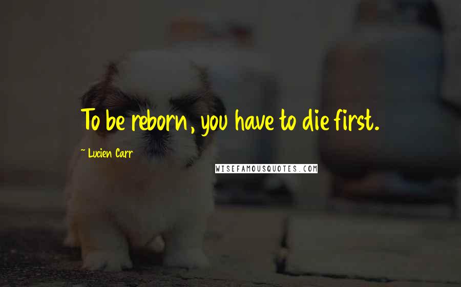 Lucien Carr Quotes: To be reborn, you have to die first.