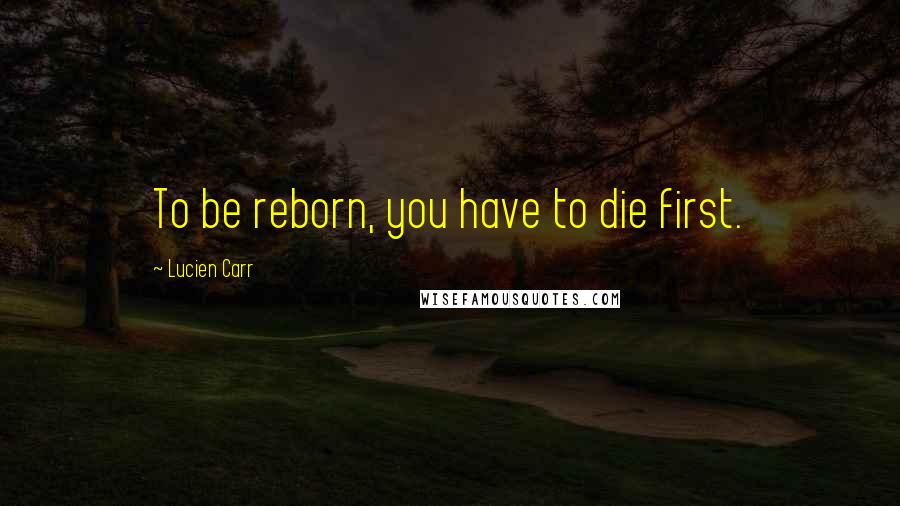 Lucien Carr Quotes: To be reborn, you have to die first.