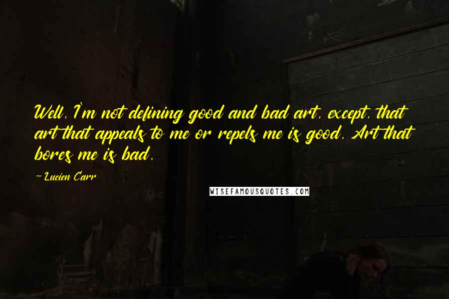 Lucien Carr Quotes: Well, I'm not defining good and bad art, except, that art that appeals to me or repels me is good. Art that bores me is bad.