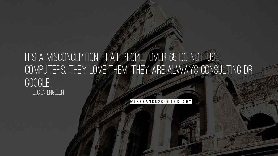 Lucien Engelen Quotes: It's a misconception that people over 65 do not use computers. They love them; they are always consulting Dr Google.