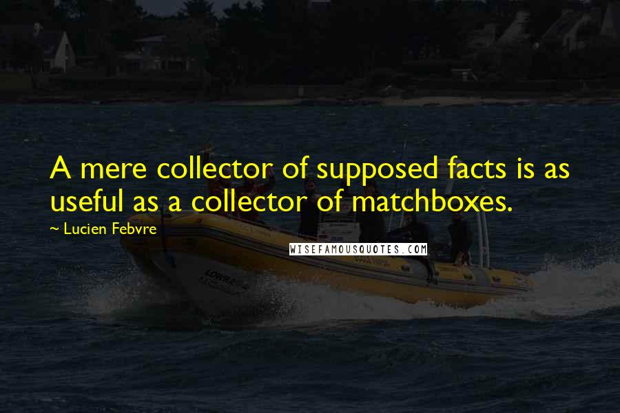 Lucien Febvre Quotes: A mere collector of supposed facts is as useful as a collector of matchboxes.