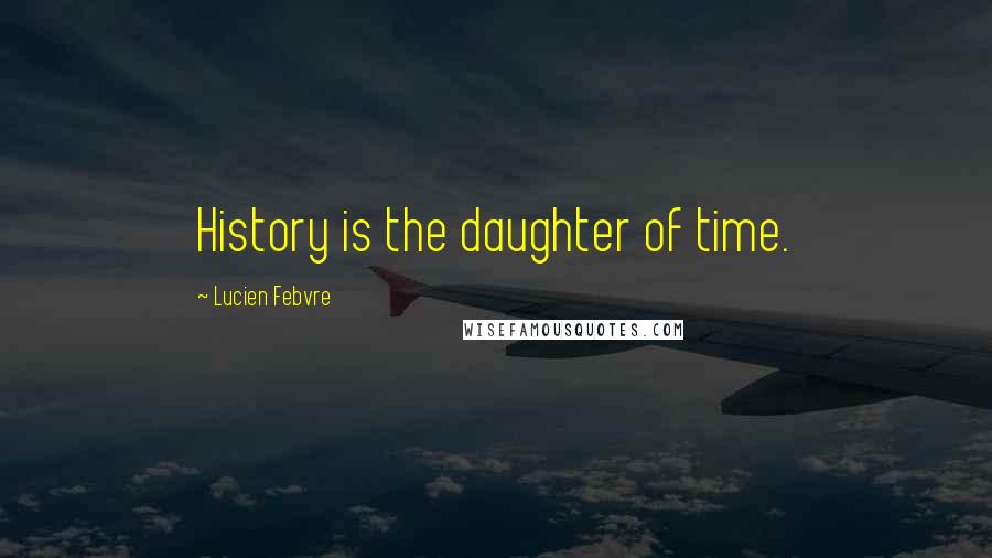 Lucien Febvre Quotes: History is the daughter of time.