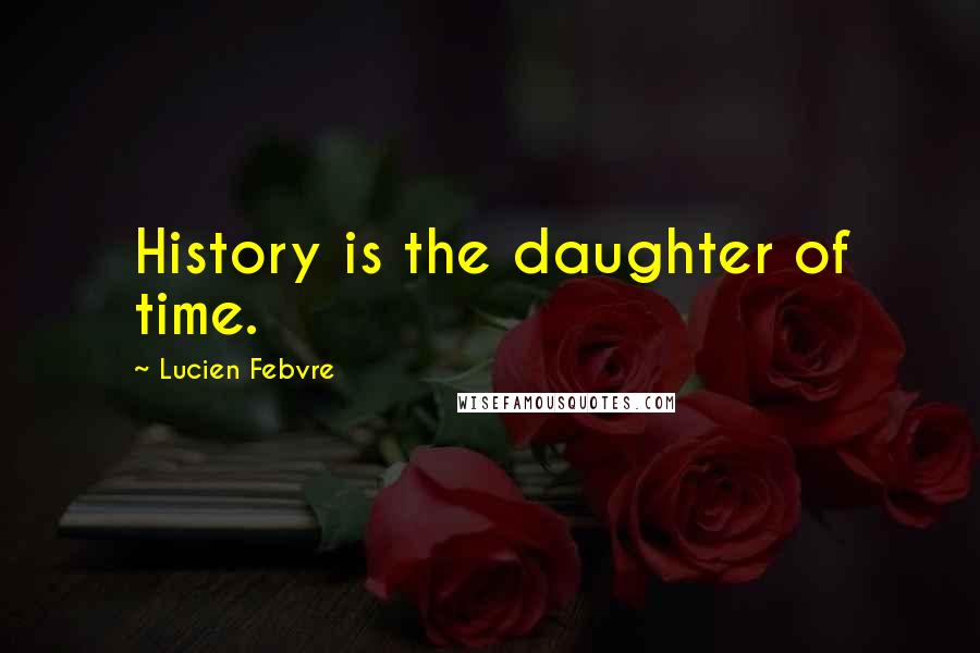 Lucien Febvre Quotes: History is the daughter of time.
