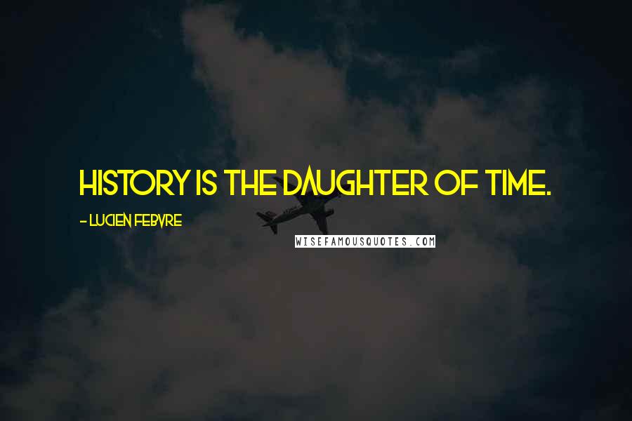 Lucien Febvre Quotes: History is the daughter of time.