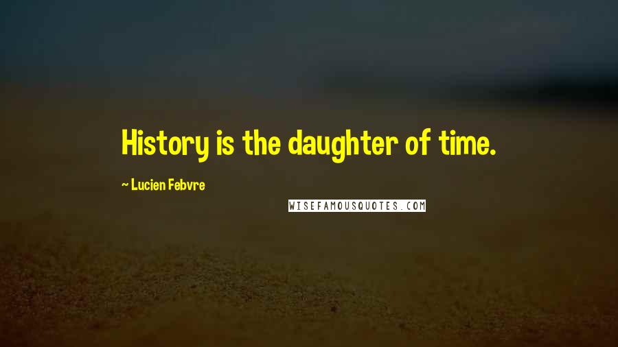 Lucien Febvre Quotes: History is the daughter of time.