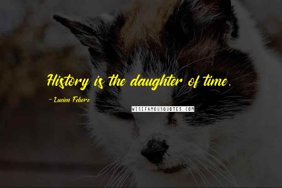 Lucien Febvre Quotes: History is the daughter of time.