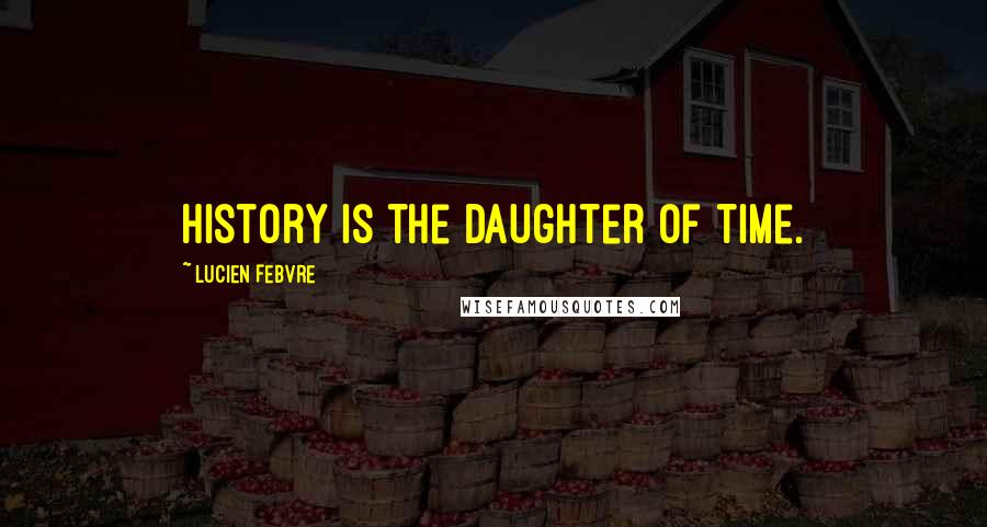 Lucien Febvre Quotes: History is the daughter of time.