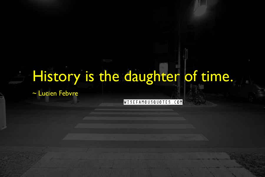 Lucien Febvre Quotes: History is the daughter of time.