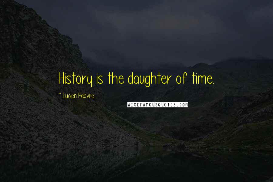 Lucien Febvre Quotes: History is the daughter of time.