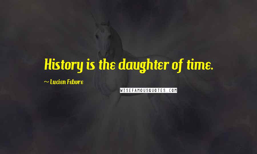 Lucien Febvre Quotes: History is the daughter of time.