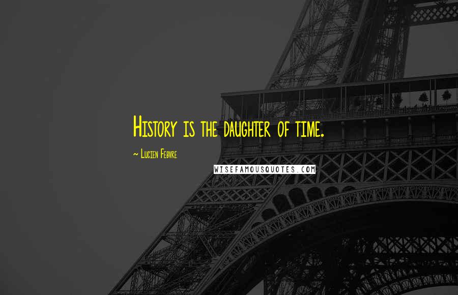 Lucien Febvre Quotes: History is the daughter of time.