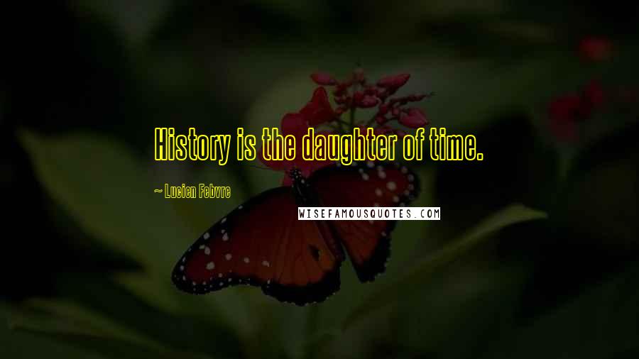 Lucien Febvre Quotes: History is the daughter of time.