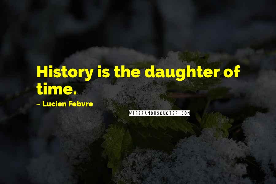 Lucien Febvre Quotes: History is the daughter of time.