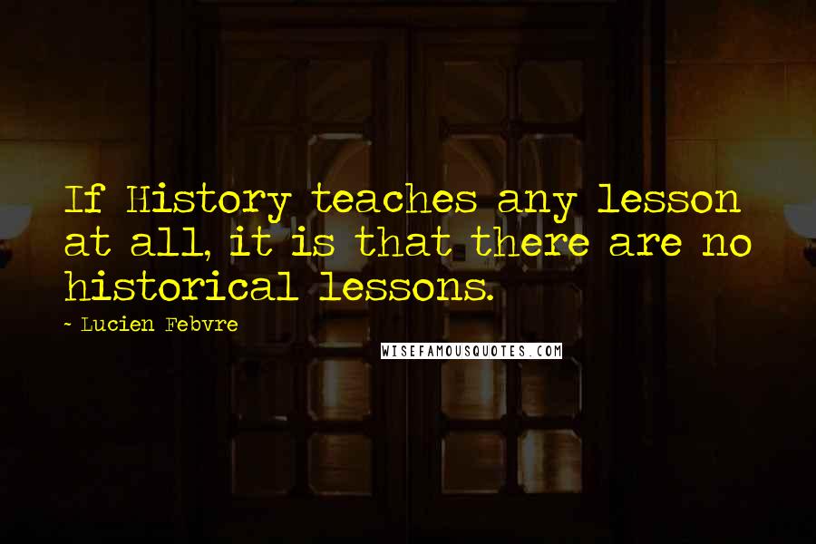 Lucien Febvre Quotes: If History teaches any lesson at all, it is that there are no historical lessons.