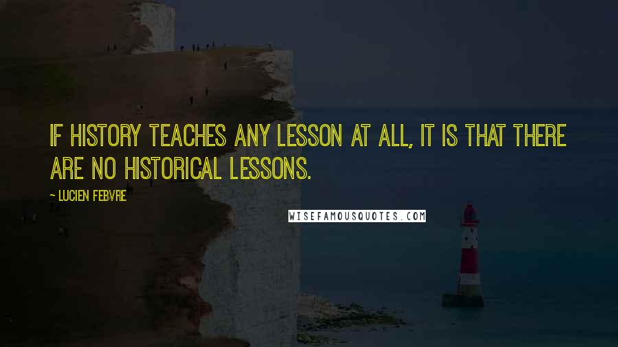 Lucien Febvre Quotes: If History teaches any lesson at all, it is that there are no historical lessons.