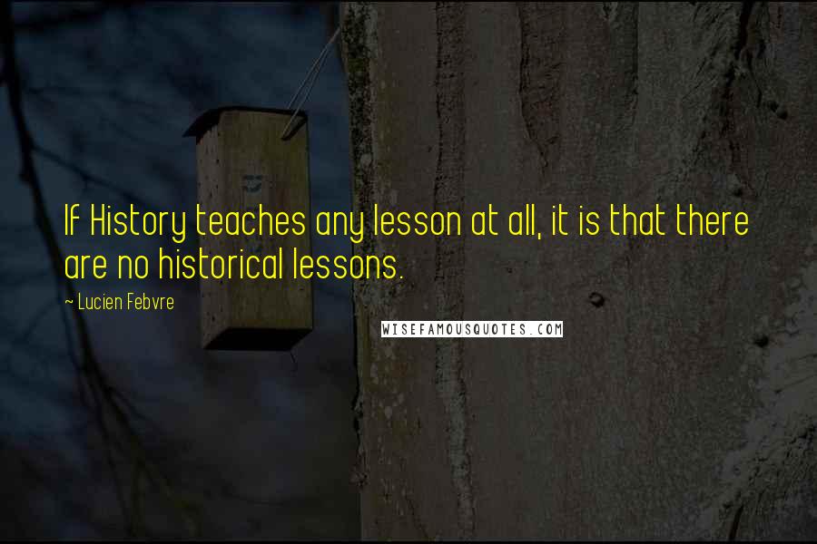 Lucien Febvre Quotes: If History teaches any lesson at all, it is that there are no historical lessons.