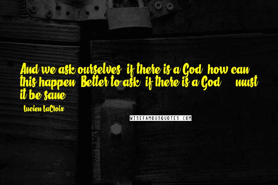 Lucien LaCroix Quotes: And we ask ourselves, if there is a God, how can this happen? Better to ask, if there is a God ... must it be sane?